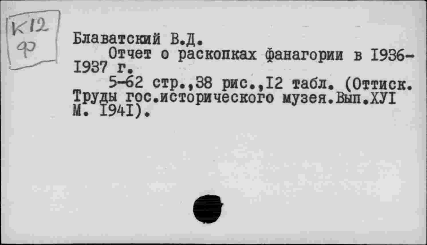 ﻿Блаватский В.Д.
Отчет о раскопках фанагории в 1936-
5-62 стр.,38 рис.,12 табл. (Оттиск.
Труды^гос.исторического музея.Выл.ХУІ